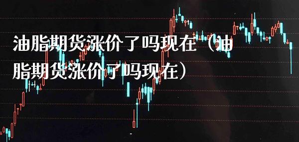 油脂期货涨价了吗现在（油脂期货涨价了吗现在） (https://www.njaxzs.com/) 原油期货 第1张