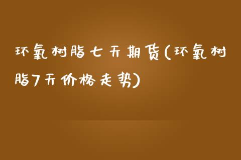 环氧树脂七天期货(环氧树脂7天价格走势) (https://www.njaxzs.com/) 期货直播间 第1张