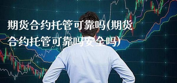 期货合约托管可靠吗(期货合约托管可靠吗安全吗) (https://www.njaxzs.com/) 期货直播间 第1张