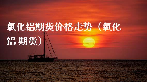 氧化铝期货走势（氧化铝 期货） (https://www.njaxzs.com/) 期货直播间 第1张