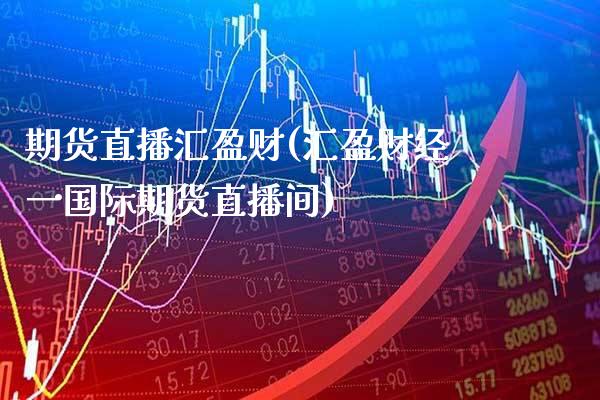 期货直播汇盈财(汇盈财经一国际期货直播间) (https://www.njaxzs.com/) 期货开户 第1张