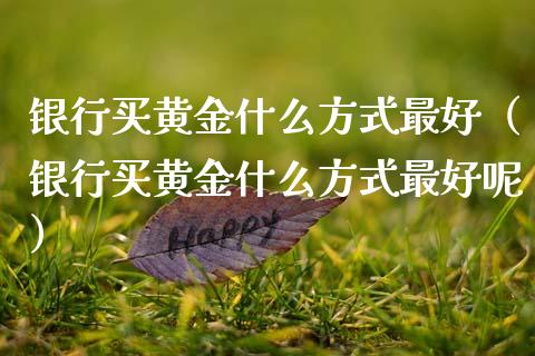 银行买黄金什么方式最好（银行买黄金什么方式最好呢） (https://www.njaxzs.com/) 期货直播间 第1张