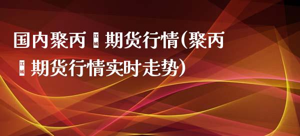 国内聚丙烯期货行情(聚丙烯期货行情实时走势) (https://www.njaxzs.com/) 黄金期货 第1张