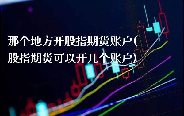 那个地方开股指期货账户(股指期货可以开几个账户) (https://www.njaxzs.com/) 期货投资 第1张