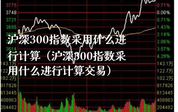沪深300指数采用什么进行计算（沪深300指数采用什么进行计算交易） (https://www.njaxzs.com/) 内盘期货 第1张