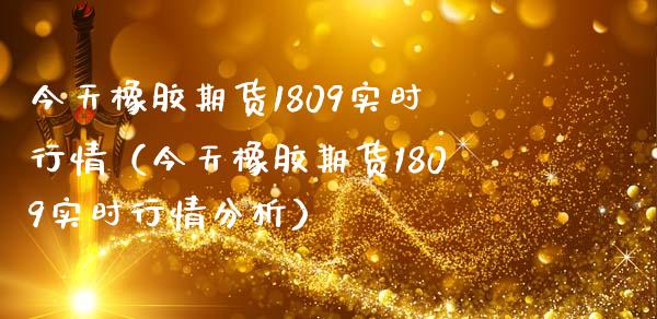 今天橡胶期货1809实时行情（今天橡胶期货1809实时行情分析） (https://www.njaxzs.com/) 期货直播间 第1张