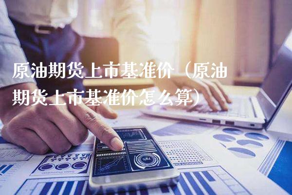 原油期货上市基准价（原油期货上市基准价怎么算） (https://www.njaxzs.com/) 期货直播间 第1张