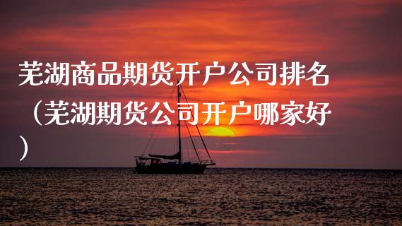 芜湖商品期货开户公司排名（芜湖期货公司开户哪家好） (https://www.njaxzs.com/) 期货行情 第1张