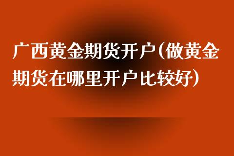 广西黄金期货开户(做黄金期货在哪里开户比较好) (https://www.njaxzs.com/) 内盘期货 第1张