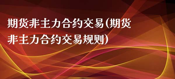 期货非主力合约交易(期货非主力合约交易规则) (https://www.njaxzs.com/) 期货直播间 第1张