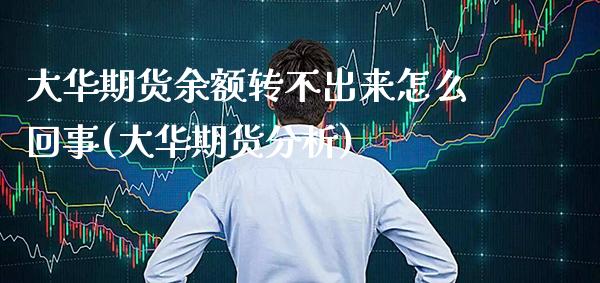 大华期货余额转不出来怎么回事(大华期货分析) (https://www.njaxzs.com/) 期货行情 第1张