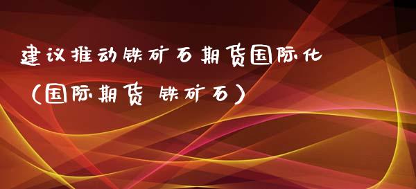 建议推动铁矿石期货国际化（国际期货 铁矿石） (https://www.njaxzs.com/) 内盘期货 第1张
