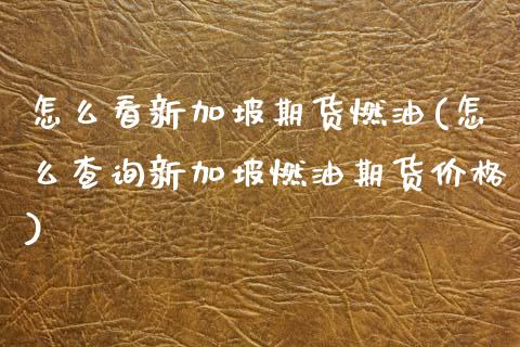 怎么看新加坡期货燃油(怎么查询新加坡燃油期货价格) (https://www.njaxzs.com/) 期货开户 第1张