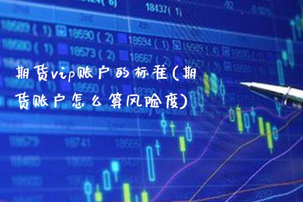 期货vip账户的标准(期货账户怎么算风险度) (https://www.njaxzs.com/) 期货行情 第1张