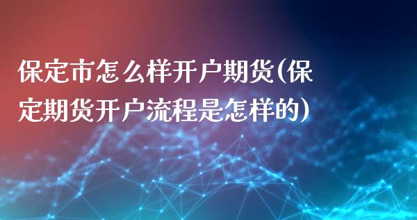 保定市怎么样开户期货(保定期货开户流程是怎样的) (https://www.njaxzs.com/) 内盘期货 第1张