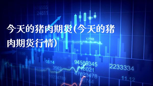 今天的猪肉期货(今天的猪肉期货行情) (https://www.njaxzs.com/) 期货直播间 第1张