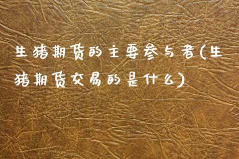 生猪期货的主要参与者(生猪期货交易的是什么) (https://www.njaxzs.com/) 内盘期货 第1张