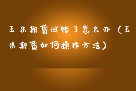 玉米期货试错了怎么办（玉米期货如何操作方法） (https://www.njaxzs.com/) 黄金期货 第1张