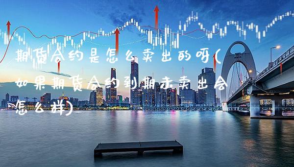 期货合约是怎么卖出的呀(如果期货合约到期未卖出会怎么样) (https://www.njaxzs.com/) 黄金期货 第1张