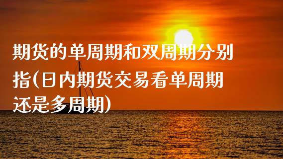 期货的单周期和双周期分别指(日内期货交易看单周期还是多周期) (https://www.njaxzs.com/) 期货投资 第1张