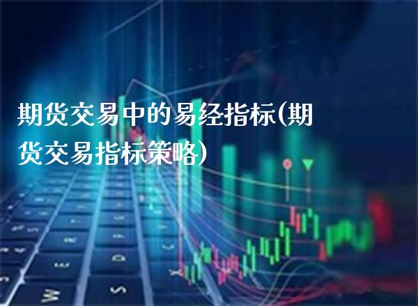 期货交易中的易经指标(期货交易指标策略) (https://www.njaxzs.com/) 期货投资 第1张