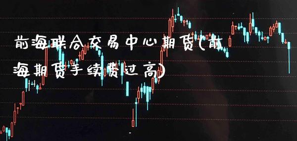 前海联合交易中心期货(前海期货手续费过高) (https://www.njaxzs.com/) 内盘期货 第1张