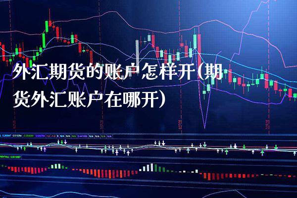 外汇期货的账户怎样开(期货外汇账户在哪开) (https://www.njaxzs.com/) 原油期货 第1张