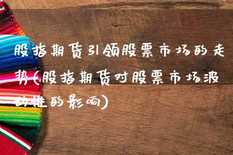 股指期货引领股票市场的走势(股指期货对股票市场波动性的影响) (https://www.njaxzs.com/) 期货开户 第1张