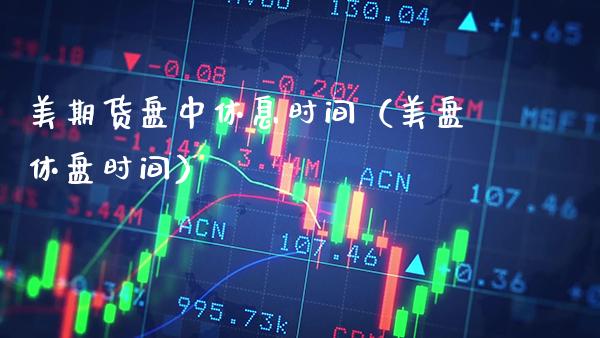 美期货盘中休息时间（美盘休盘时间） (https://www.njaxzs.com/) 期货直播间 第1张