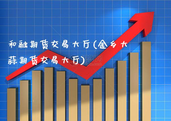 和融期货交易大厅(金乡大蒜期货交易大厅) (https://www.njaxzs.com/) 期货直播间 第1张