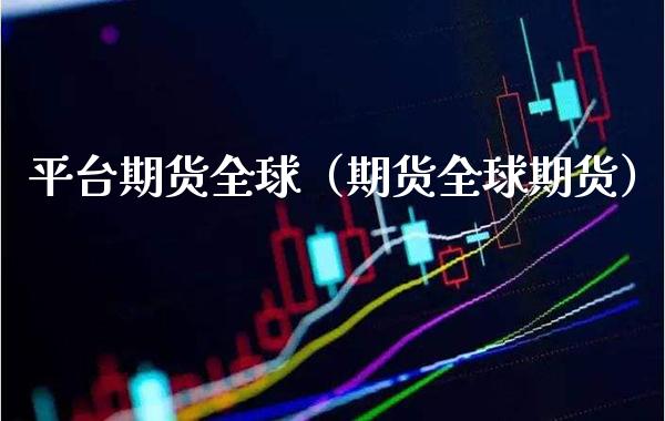 平台期货全球（期货全球期货） (https://www.njaxzs.com/) 期货行情 第1张