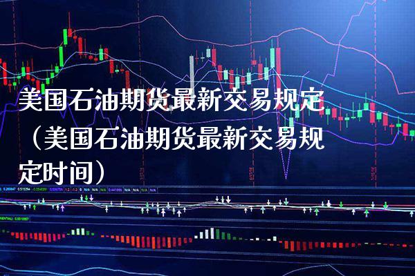 美国石油期货最新交易规定（美国石油期货最新交易规定时间） (https://www.njaxzs.com/) 期货直播间 第1张