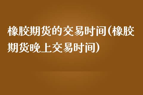 橡胶期货的交易时间(橡胶期货晚上交易时间) (https://www.njaxzs.com/) 期货行情 第1张
