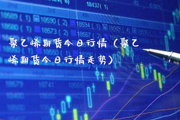 聚乙烯期货今日行情（聚乙烯期货今日行情走势） (https://www.njaxzs.com/) 期货直播间 第1张