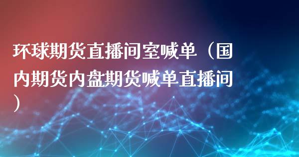 环球期货直播间室喊单（国内期货内盘期货喊单直播间） (https://www.njaxzs.com/) 期货直播间 第1张