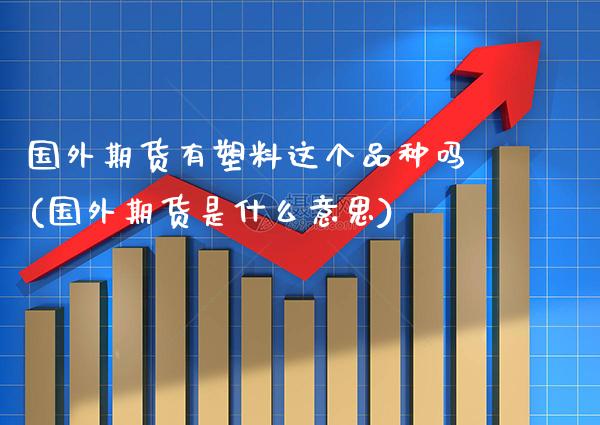 国外期货有塑料这个品种吗(国外期货是什么意思) (https://www.njaxzs.com/) 期货行情 第1张