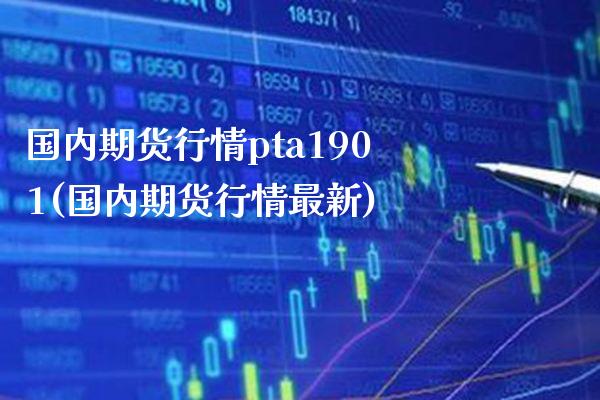 国内期货行情pta1901(国内期货行情最新) (https://www.njaxzs.com/) 期货行情 第1张