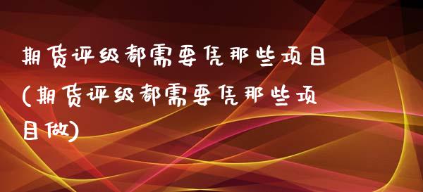 期货评级都需要凭那些项目(期货评级都需要凭那些项目做) (https://www.njaxzs.com/) 内盘期货 第1张
