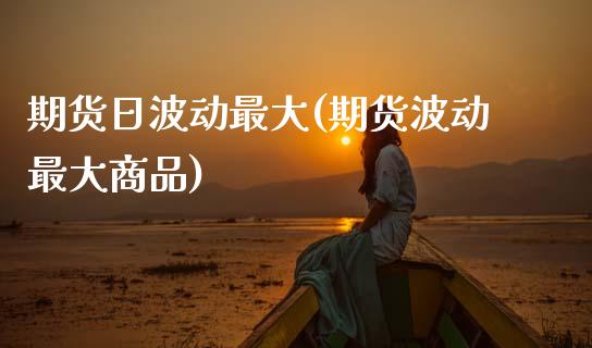 期货日波动最大(期货波动最大商品) (https://www.njaxzs.com/) 期货行情 第1张