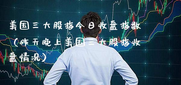 美国三大股指今日收盘指数（昨天晚上美国三大股指收盘情况） (https://www.njaxzs.com/) 期货直播间 第1张