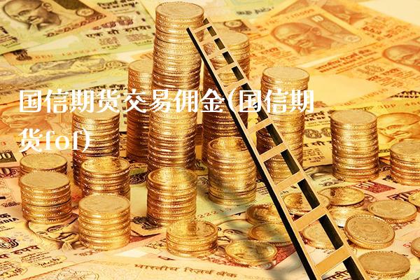 国信期货交易佣金(国信期货fof) (https://www.njaxzs.com/) 期货开户 第1张