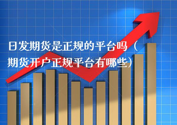 日发期货是正规的平台吗（期货开户正规平台有哪些） (https://www.njaxzs.com/) 内盘期货 第1张