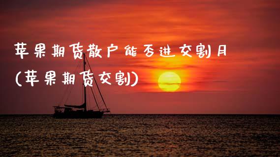 苹果期货散户能否进交割月(苹果期货交割) (https://www.njaxzs.com/) 期货行情 第1张