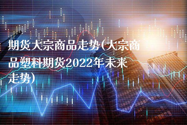 期货大宗商品走势(大宗商品塑料期货2022年未来走势) (https://www.njaxzs.com/) 原油期货 第1张