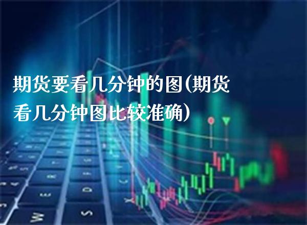 期货要看几分钟的图(期货看几分钟图比较准确) (https://www.njaxzs.com/) 期货直播间 第1张