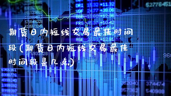 期货日内短线交易最佳时间段(期货日内短线交易最佳时间段是几点) (https://www.njaxzs.com/) 期货直播间 第1张