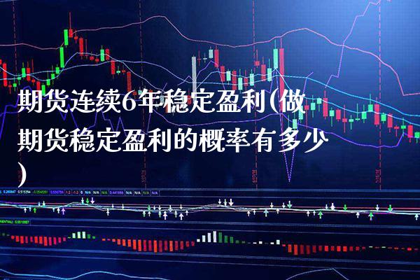 期货连续6年稳定盈利(做期货稳定盈利的概率有多少) (https://www.njaxzs.com/) 期货投资 第1张