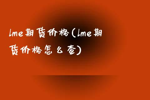 lme期货价格(lme期货价格怎么查) (https://www.njaxzs.com/) 内盘期货 第1张