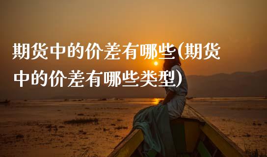 期货中的价差有哪些(期货中的价差有哪些类型) (https://www.njaxzs.com/) 期货直播间 第1张