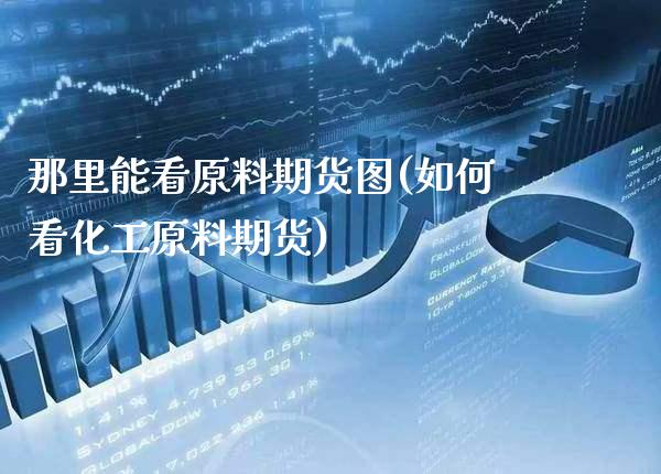那里能看原料期货图(如何看化工原料期货) (https://www.njaxzs.com/) 期货开户 第1张